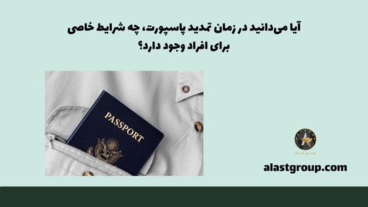 آیا می‌دانید در زمان تمدید پاسپورت، چه شرایط خاصی برای افراد وجود دارد؟